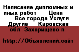 Написание дипломных и иных работ!!! › Цена ­ 10 000 - Все города Услуги » Другие   . Кировская обл.,Захарищево п.